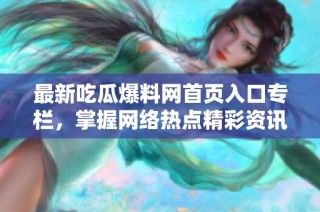 最新吃瓜爆料网首页入口专栏，掌握网络热点精彩资讯