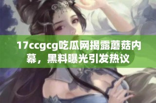 17ccgcg吃瓜网揭露蘑菇内幕，黑料曝光引发热议