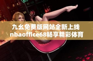 九幺免费版网站全新上线 nbaoffice68畅享精彩体育内容