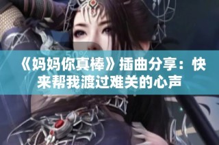 《妈妈你真棒》插曲分享：快来帮我渡过难关的心声