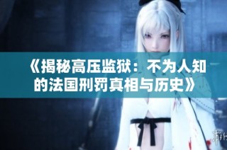 《揭秘高压监狱：不为人知的法国刑罚真相与历史》
