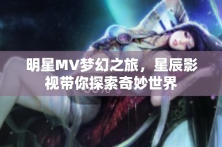 明星MV梦幻之旅，星辰影视带你探索奇妙世界