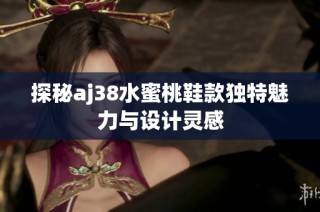 探秘aj38水蜜桃鞋款独特魅力与设计灵感