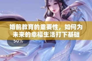 婚前教育的重要性，如何为未来的幸福生活打下基础