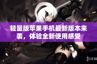 轻量版苹果手机最新版本来袭，体验全新使用感受