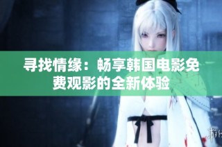 寻找情缘：畅享韩国电影免费观影的全新体验