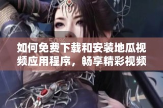 如何免费下载和安装地瓜视频应用程序，畅享精彩视频内容