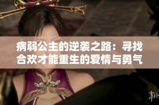 病弱公主的逆袭之路：寻找合欢才能重生的爱情与勇气