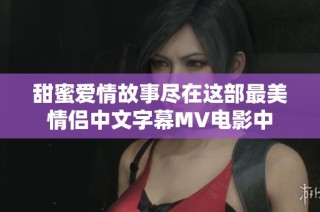 甜蜜爱情故事尽在这部最美情侣中文字幕MV电影中