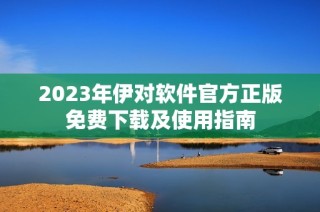 2023年伊对软件官方正版免费下载及使用指南