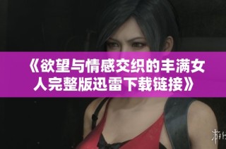 《欲望与情感交织的丰满女人完整版迅雷下载链接》