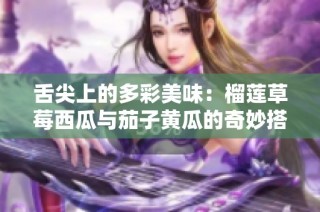 舌尖上的多彩美味：榴莲草莓西瓜与茄子黄瓜的奇妙搭配探秘