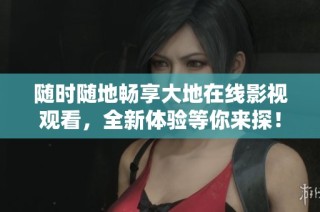 随时随地畅享大地在线影视观看，全新体验等你来探！