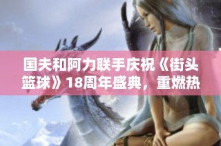 国夫和阿力联手庆祝《街头篮球》18周年盛典，重燃热血激情！