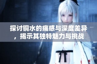 探讨铜水的痛感与深度差异，揭示其独特魅力与挑战
