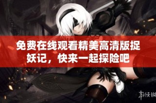 免费在线观看精美高清版捉妖记，快来一起探险吧