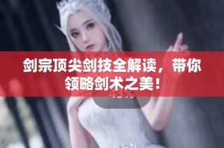 剑宗顶尖剑技全解读，带你领略剑术之美！