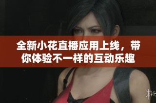 全新小花直播应用上线，带你体验不一样的互动乐趣