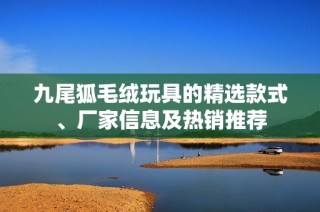 九尾狐毛绒玩具的精选款式、厂家信息及热销推荐