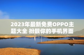 2023年最新免费OPPO主题大全 扮靓你的手机界面