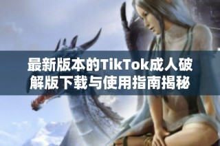 最新版本的TikTok成人破解版下载与使用指南揭秘