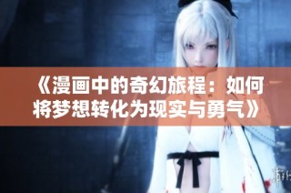 《漫画中的奇幻旅程：如何将梦想转化为现实与勇气》