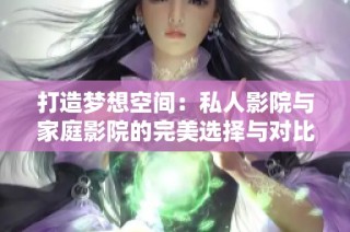 打造梦想空间：私人影院与家庭影院的完美选择与对比