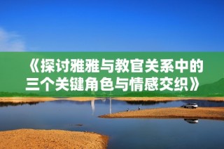 《探讨雅雅与教官关系中的三个关键角色与情感交织》