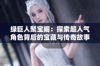 绿巨人聚宝阁：探索超人气角色背后的宝藏与传奇故事