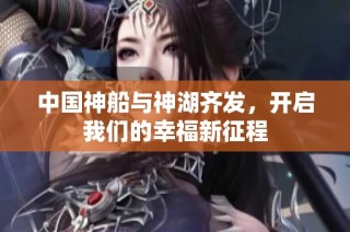 中国神船与神湖齐发，开启我们的幸福新征程