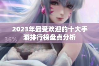 2023年最受欢迎的十大手游排行榜盘点分析