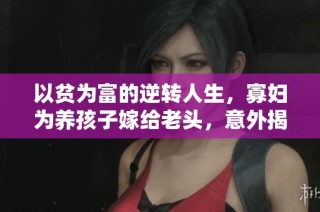 以贫为富的逆转人生，寡妇为养孩子嫁给老头，意外揭开隐秘财富