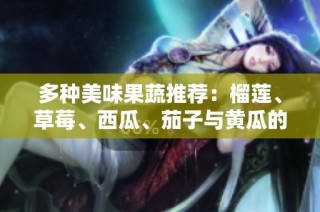 多种美味果蔬推荐：榴莲、草莓、西瓜、茄子与黄瓜的搭配享受