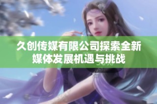 久创传媒有限公司探索全新媒体发展机遇与挑战