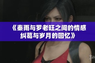 《秦雨与罗老旺之间的情感纠葛与岁月的回忆》