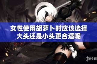 女性使用胡萝卜时应该选择大头还是小头更合适呢