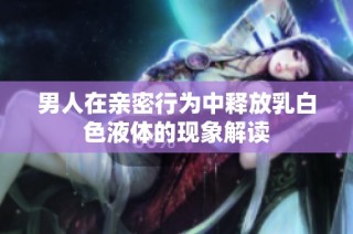 男人在亲密行为中释放乳白色液体的现象解读