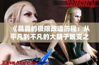 《晶晶的极限改造历程：从平凡到不凡的大胡子蜕变之旅》