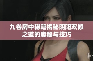 九卷房中秘籍揭秘阴阳双修之道的奥秘与技巧