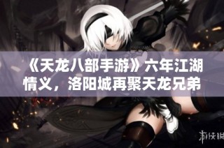 《天龙八部手游》六年江湖情义，洛阳城再聚天龙兄弟