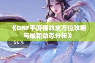 《DNF手游预约全方位攻略与最新动态分析》