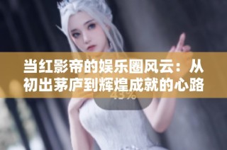 当红影帝的娱乐圈风云：从初出茅庐到辉煌成就的心路历程