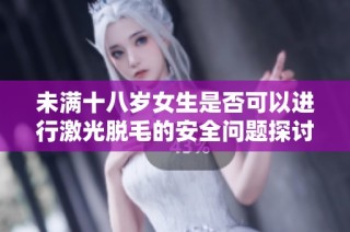 未满十八岁女生是否可以进行激光脱毛的安全问题探讨