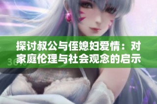 探讨叔公与侄媳妇爱情：对家庭伦理与社会观念的启示