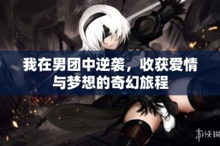 我在男团中逆袭，收获爱情与梦想的奇幻旅程