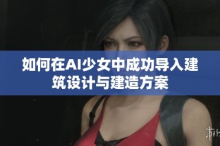 如何在AI少女中成功导入建筑设计与建造方案