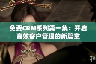 免费CRM系列第一集：开启高效客户管理的新篇章