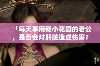「每天享用我小花园的老公，是否会对肝脏造成伤害？」