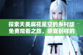 探索天美麻花星空的乡村版免费观看之旅，感受别样的魅力