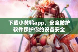下载小黄鸭app，安全防护软件保护你的设备安全